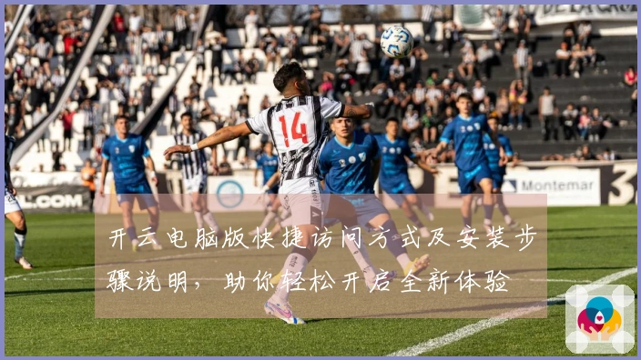 开云电脑版快捷访问方式及安装步骤说明，助你轻松开启全新体验