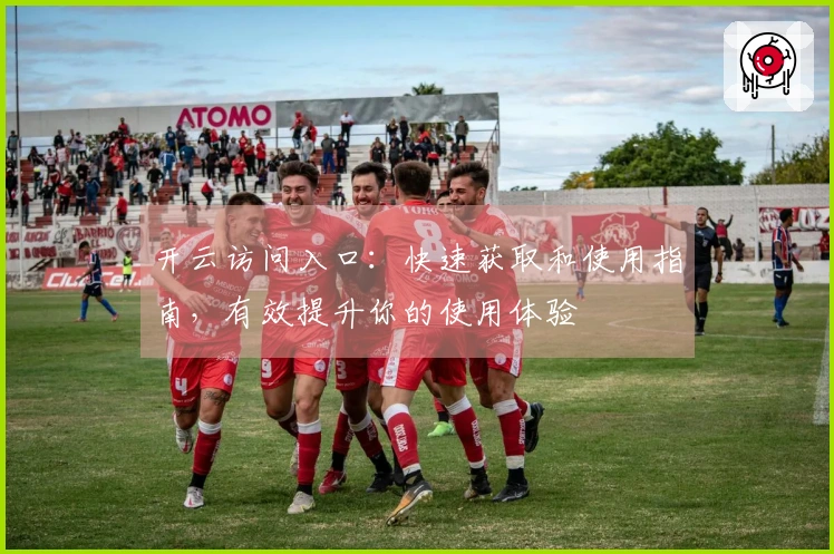 开云访问入口：快速获取和使用指南，有效提升你的使用体验