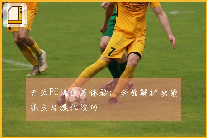 开云PC端使用体验：全面解析功能亮点与操作技巧