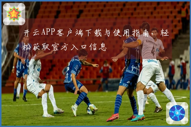 开云APP客户端下载与使用指南，轻松获取官方入口信息