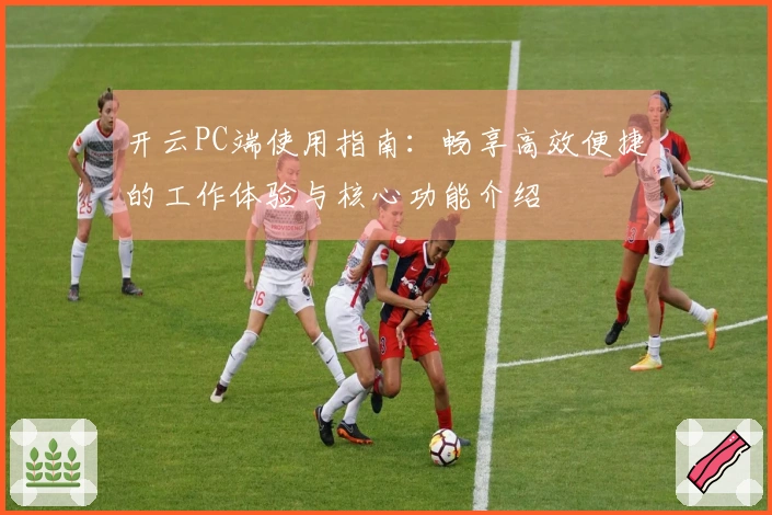 开云PC端使用指南：畅享高效便捷的工作体验与核心功能介绍