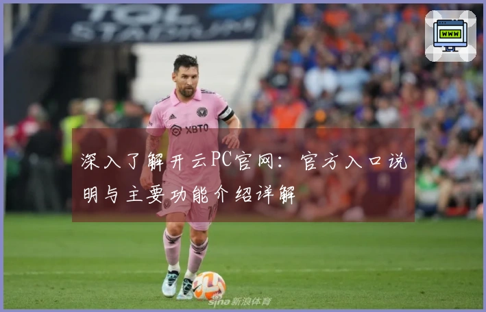 深入了解开云PC官网：官方入口说明与主要功能介绍详解
