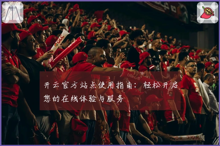 开云官方站点使用指南：轻松开启您的在线体验与服务