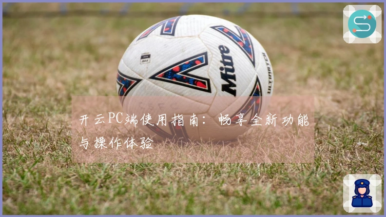 开云PC端使用指南：畅享全新功能与操作体验