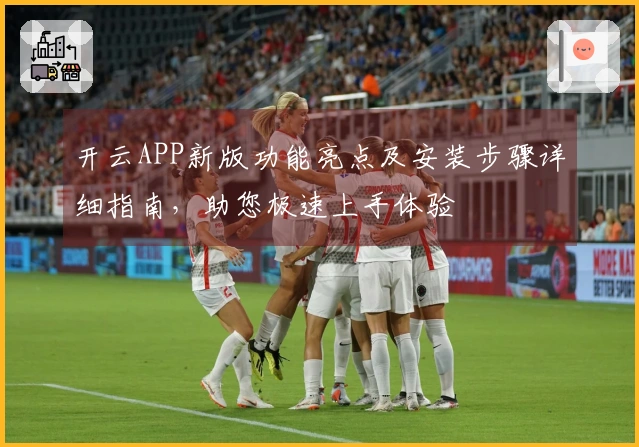 开云APP新版功能亮点及安装步骤详细指南，助您极速上手体验