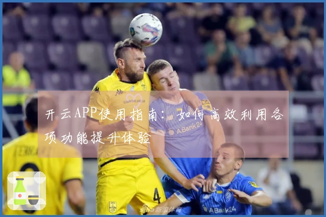 开云APP使用指南：如何高效利用各项功能提升体验