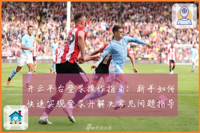 开云平台登录操作指南：新手如何快速实现登录并解决常见问题指导