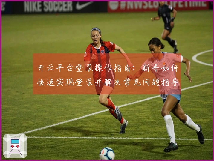 开云平台登录操作指南：新手如何快速实现登录并解决常见问题指导