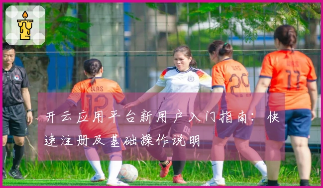 开云应用平台新用户入门指南：快速注册及基础操作说明
