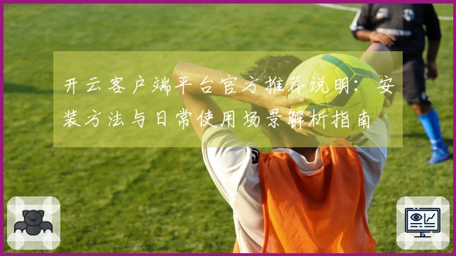 开云客户端平台官方推荐说明：安装方法与日常使用场景解析指南