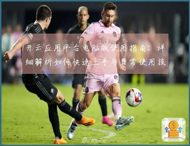开云应用平台电脑版使用指南：详细解析如何快速上手与日常使用技巧分享