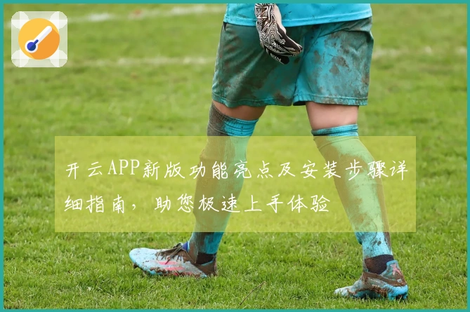 开云APP新版功能亮点及安装步骤详细指南，助您极速上手体验