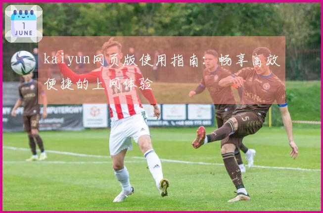 kaiyun网页版使用指南：畅享高效便捷的上网体验