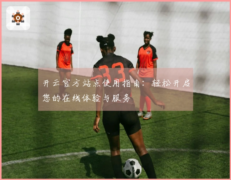 开云官方站点使用指南：轻松开启您的在线体验与服务