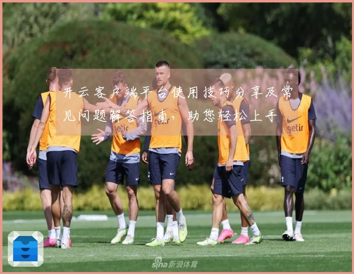 开云客户端平台使用技巧分享及常见问题解答指南，助您轻松上手