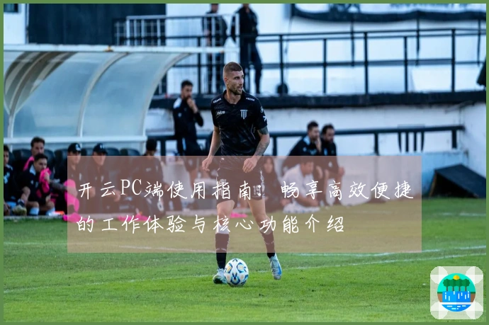 开云PC端使用指南：畅享高效便捷的工作体验与核心功能介绍