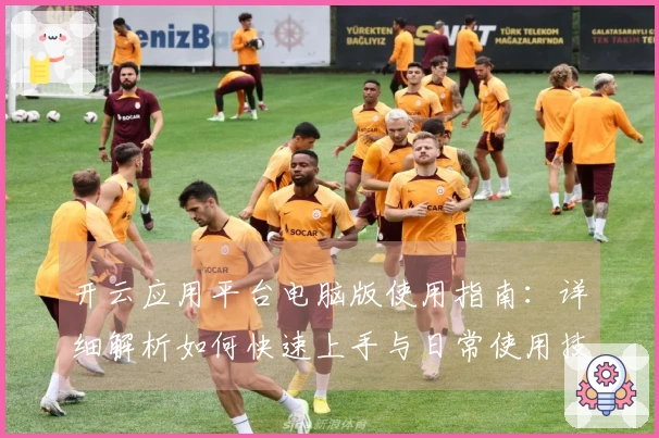 开云应用平台电脑版使用指南：详细解析如何快速上手与日常使用技巧分享
